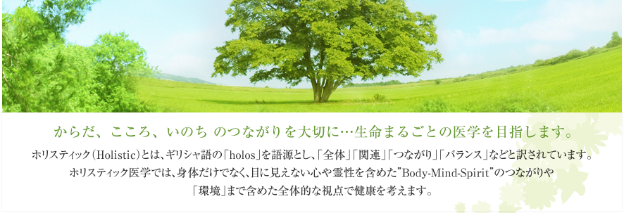 からだ、こころ、いのち のつながりを大切に…生命まるごとの医学を目指します。