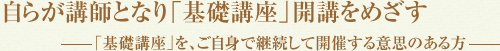 自らが講師となり「基礎講座」開講をめざす-「基礎講座」を、ご自身で継続して開催する意思のある方-